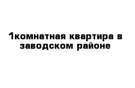 1комнатная квартира в заводском районе